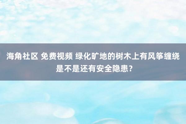 海角社区 免费视频 绿化旷地的树木上有风筝缠绕 是不是还有安全隐患？