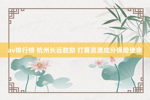 av排行榜 杭州长远鼓励 打算资源成分保险使命