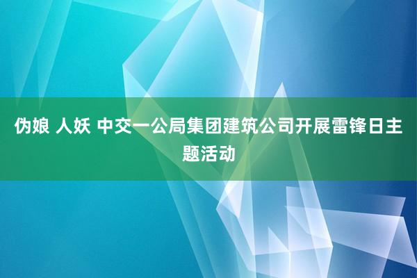 伪娘 人妖 中交一公局集团建筑公司开展雷锋日主题活动