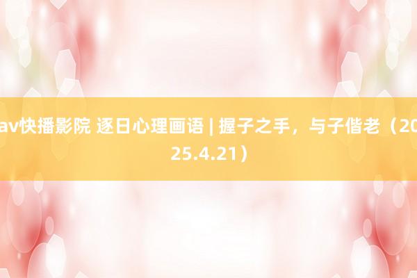 av快播影院 逐日心理画语 | 握子之手，与子偕老（2025.4.21）