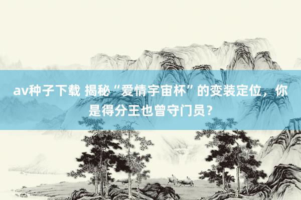 av种子下载 揭秘“爱情宇宙杯”的变装定位，你是得分王也曾守门员？