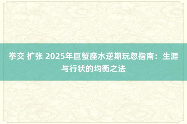 拳交 扩张 2025年巨蟹座水逆期玩忽指南：生涯与行状的均衡之法