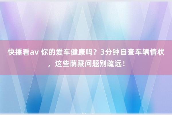 快播看av 你的爱车健康吗？3分钟自查车辆情状，这些荫藏问题别疏远！