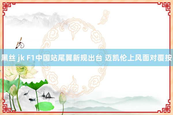 黑丝 jk F1中国站尾翼新规出台 迈凯伦上风面对覆按