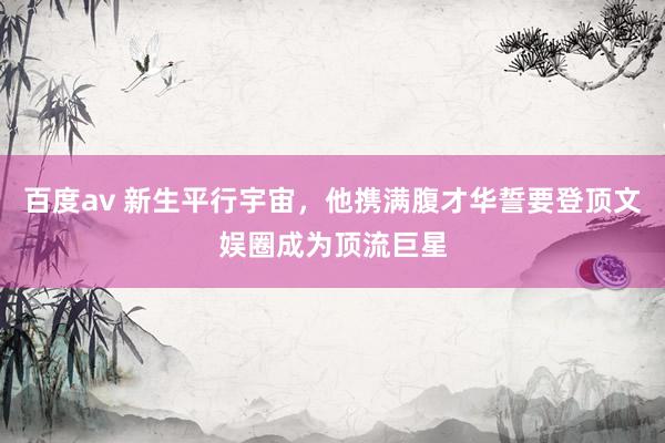 百度av 新生平行宇宙，他携满腹才华誓要登顶文娱圈成为顶流巨星