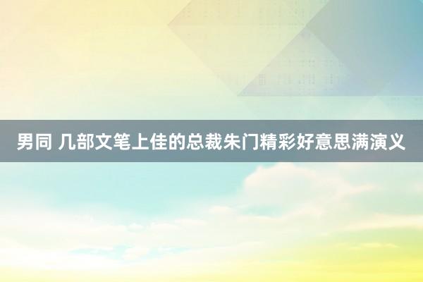 男同 几部文笔上佳的总裁朱门精彩好意思满演义