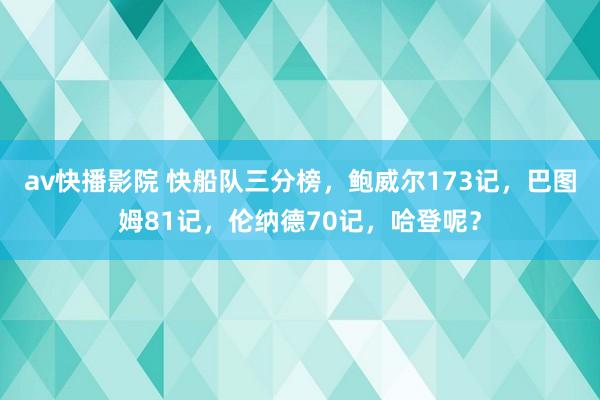 av快播影院 快船队三分榜，鲍威尔173记，巴图姆81记，伦纳德70记，哈登呢？