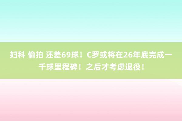 妇科 偷拍 还差69球！C罗或将在26年底完成一千球里程碑！之后才考虑退役！