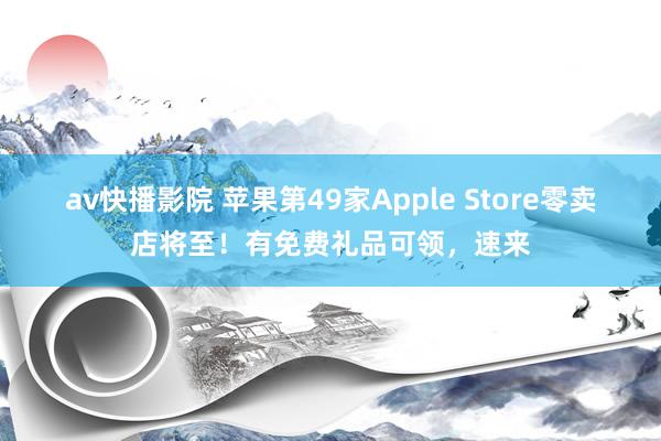 av快播影院 苹果第49家Apple Store零卖店将至！有免费礼品可领，速来