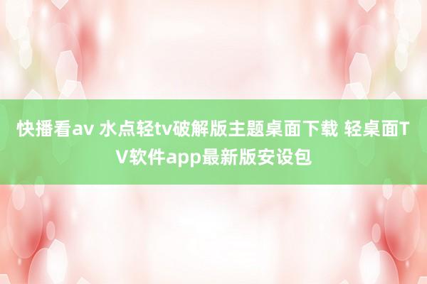 快播看av 水点轻tv破解版主题桌面下载 轻桌面TV软件app最新版安设包