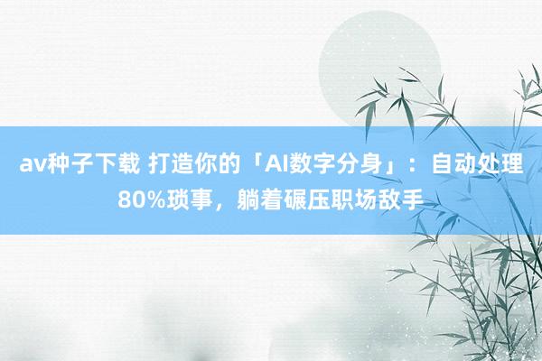 av种子下载 打造你的「AI数字分身」：自动处理80%琐事，躺着碾压职场敌手