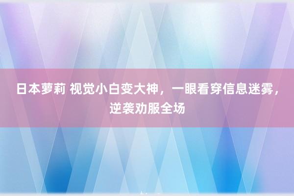 日本萝莉 视觉小白变大神，一眼看穿信息迷雾，逆袭劝服全场