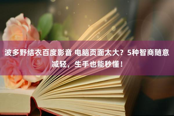 波多野结衣百度影音 电脑页面太大？5种智商随意减轻，生手也能秒懂！