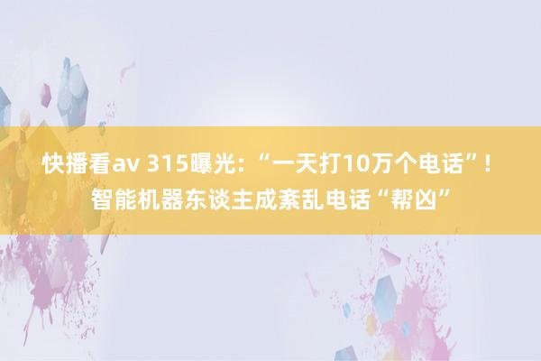 快播看av 315曝光: “一天打10万个电话”! 智能机器东谈主成紊乱电话“帮凶”