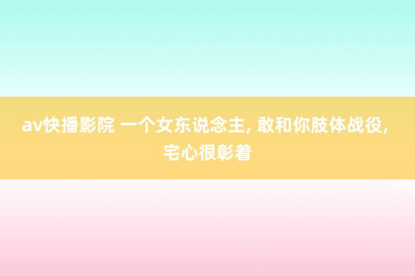 av快播影院 一个女东说念主， 敢和你肢体战役， 宅心很彰着