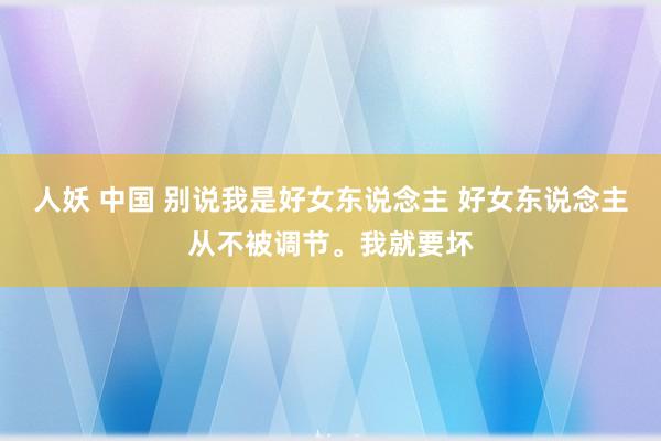 人妖 中国 别说我是好女东说念主 好女东说念主从不被调节<a href=