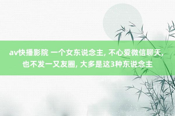 av快播影院 一个女东说念主， 不心爱微信聊天， 也不发一又友圈， 大多是这3种东说念主