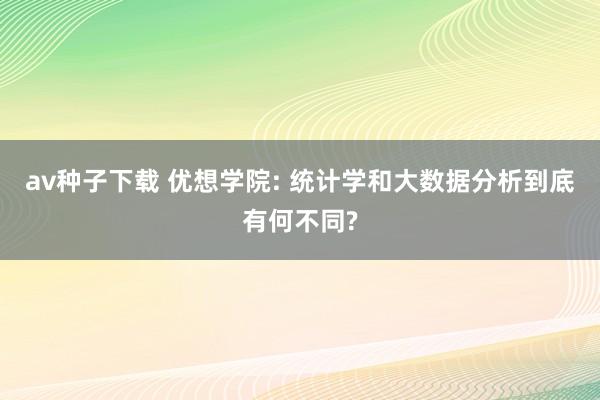 av种子下载 优想学院: 统计学和大数据分析到底有何不同?