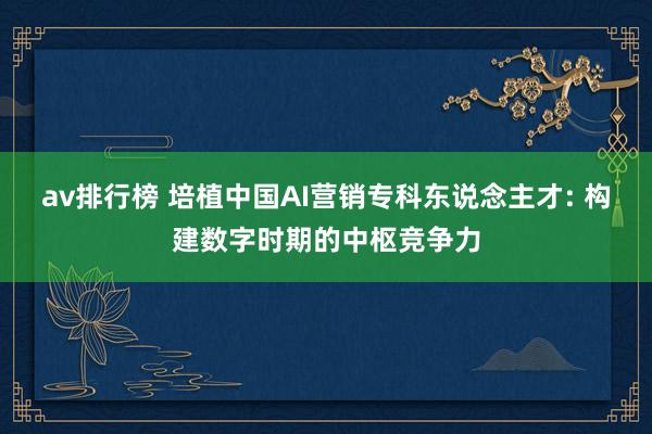 av排行榜 培植中国AI营销专科东说念主才: 构建数字时期的中枢竞争力