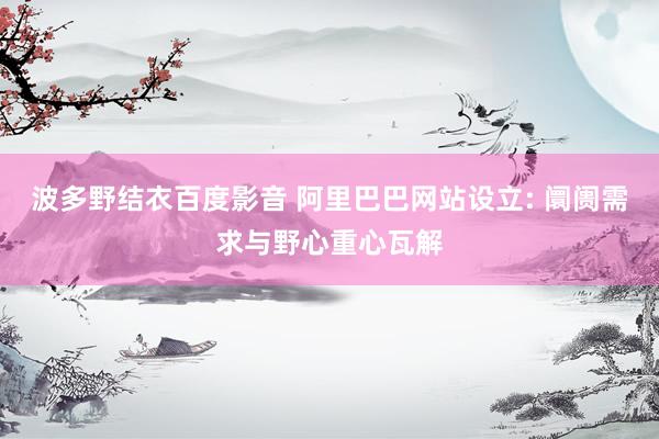 波多野结衣百度影音 阿里巴巴网站设立: 阛阓需求与野心重心瓦解