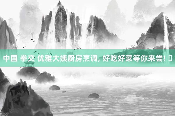 中国 拳交 优雅大姨厨房烹调，<a href=
