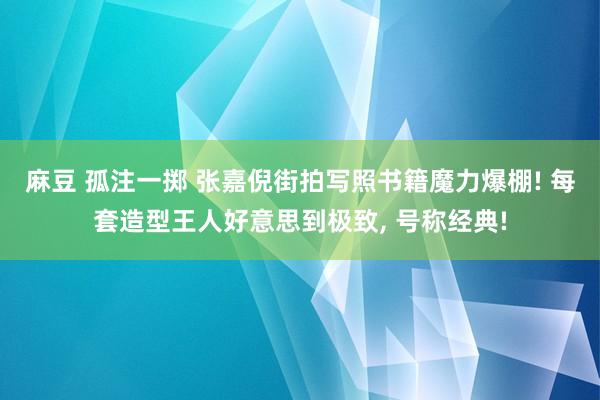 麻豆 孤注一掷 张嘉倪街拍写照书籍魔力爆棚! 每套造型王人好意思到极致，<a href=