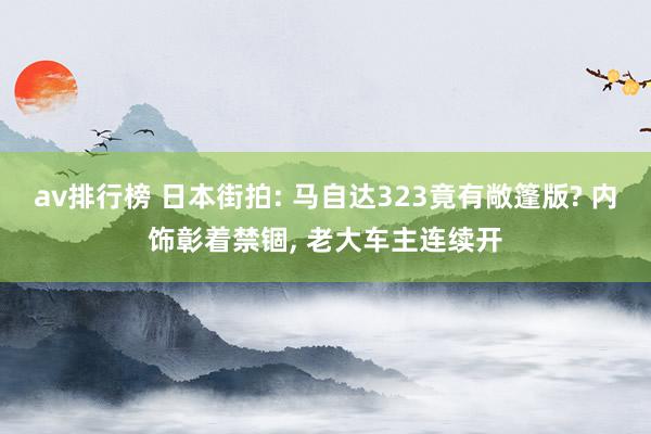 av排行榜 日本街拍: 马自达323竟有敞篷版? 内饰彰着禁锢， 老大车主连续开