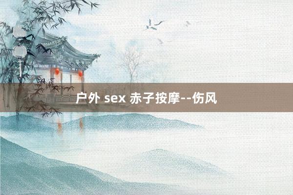 户外 sex 赤子按摩--伤风