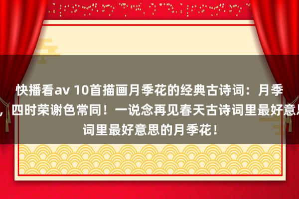 快播看av 10首描画月季花的经典古诗词：月季只应天上物，四时荣谢色常同！一说念再见春天古诗词里最好意思的月季花！