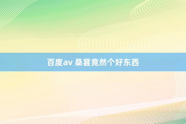 百度av 桑葚竟然个好东西
