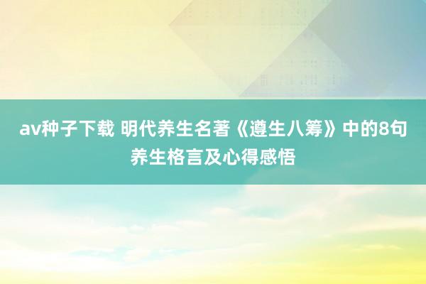 av种子下载 明代养生名著《遵生八筹》中的8句养生格言及心得感悟