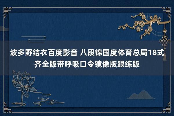 波多野结衣百度影音 八段锦国度体育总局18式齐全版带呼吸口令镜像版跟练版