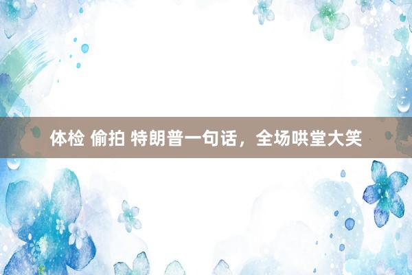 体检 偷拍 特朗普一句话，全场哄堂大笑