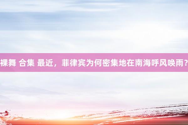 裸舞 合集 最近，菲律宾为何密集地在南海呼风唤雨？